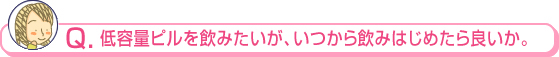 低容量ピルを飲みたいが、いつから飲みはじめたら良いか。